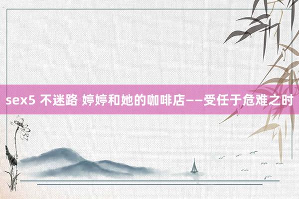 sex5 不迷路 婷婷和她的咖啡店——受任于危难之时