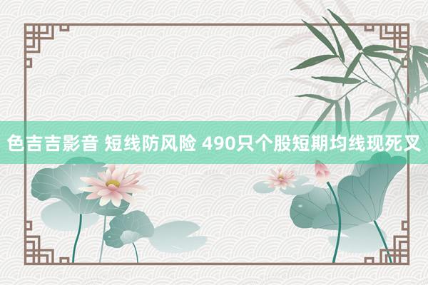 色吉吉影音 短线防风险 490只个股短期均线现死叉