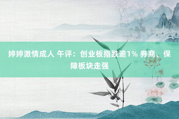 婷婷激情成人 午评：创业板指跌逾1% 券商、保障板块走强