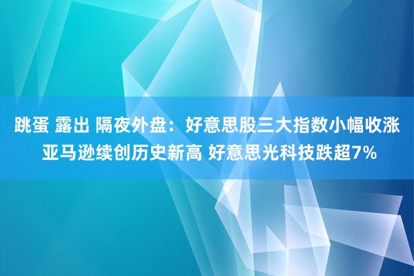 跳蛋 露出 隔夜外盘：好意思股三大指数小幅收涨 亚马逊续创历史新高 好意思光科技跌超7%