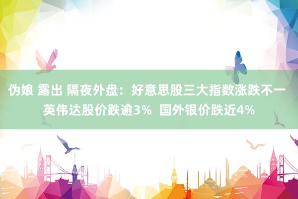 伪娘 露出 隔夜外盘：好意思股三大指数涨跌不一 英伟达股价跌逾3%  国外银价跌近4%