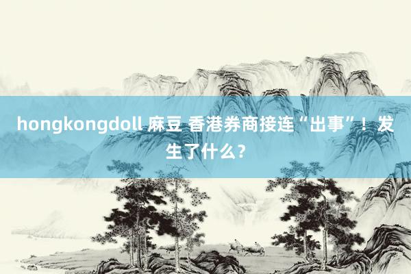 hongkongdoll 麻豆 香港券商接连“出事”！发生了什么？