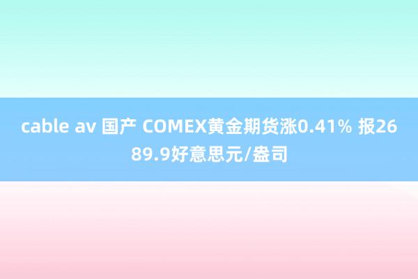 cable av 国产 COMEX黄金期货涨0.41% 报2689.9好意思元/盎司