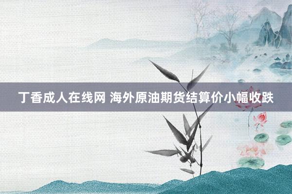丁香成人在线网 海外原油期货结算价小幅收跌