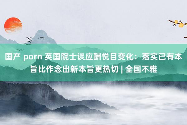 国产 porn 英国院士谈应酬悦目变化：落实已有本旨比作念出新本旨更热切 | 全国不雅
