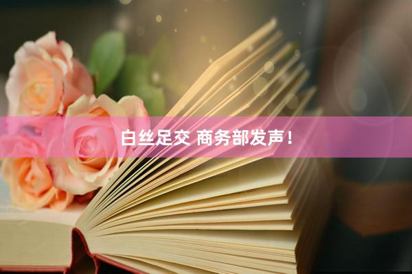 白丝足交 商务部发声！