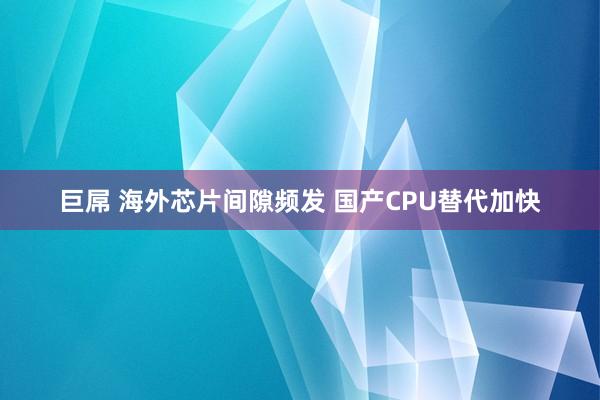 巨屌 海外芯片间隙频发 国产CPU替代加快