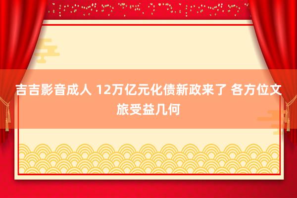 吉吉影音成人 12万亿元化债新政来了 各方位文旅受益几何
