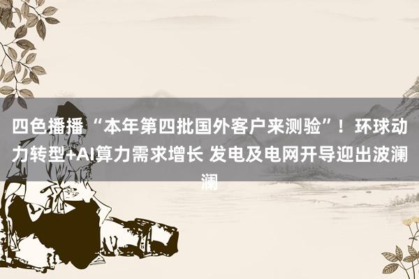 四色播播 “本年第四批国外客户来测验”！环球动力转型+AI算力需求增长 发电及电网开导迎出波澜