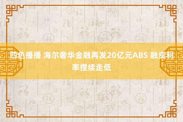 四色播播 海尔奢华金融再发20亿元ABS 融资利率捏续走低