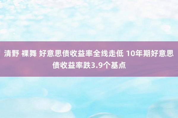 清野 裸舞 好意思债收益率全线走低 10年期好意思债收益率跌3.9个基点