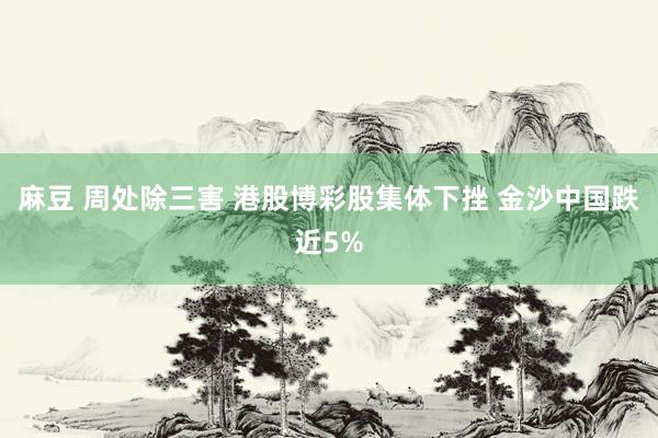 麻豆 周处除三害 港股博彩股集体下挫 金沙中国跌近5%