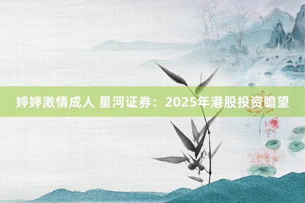 婷婷激情成人 星河证券：2025年港股投资瞻望