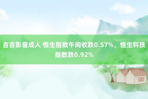 吉吉影音成人 恒生指数午间收跌0.57%，恒生科技指数跌0.92%