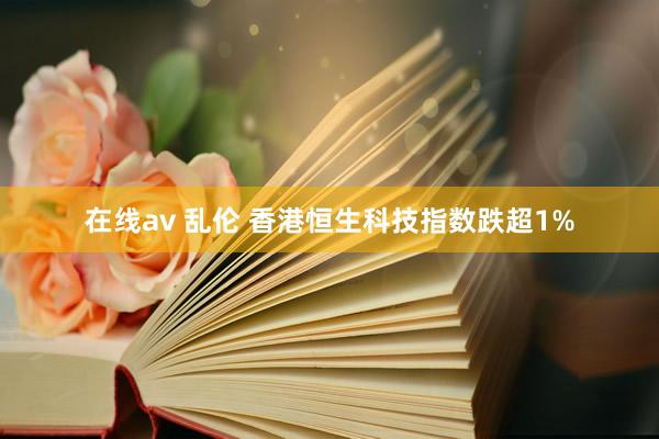 在线av 乱伦 香港恒生科技指数跌超1%