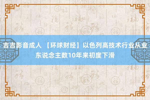 吉吉影音成人 【环球财经】以色列高技术行业从业东说念主数10年来初度下滑