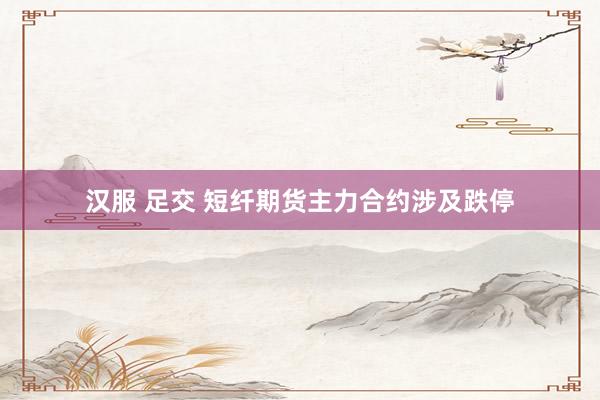 汉服 足交 短纤期货主力合约涉及跌停
