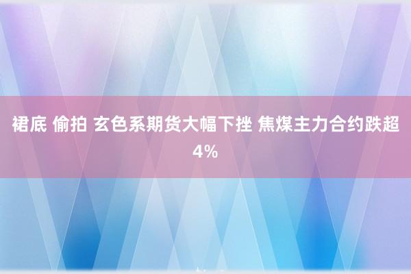 裙底 偷拍 玄色系期货大幅下挫 焦煤主力合约跌超4%